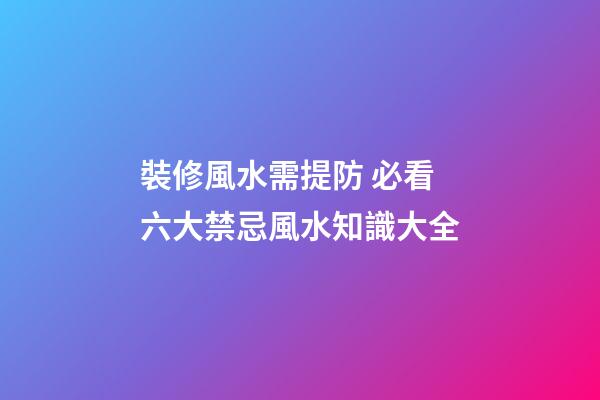 裝修風水需提防 必看六大禁忌+風水知識大全